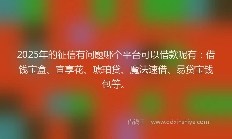 2025年的征信有问题哪个平台可以借款呢有：借钱宝盒、宜享花、琥珀贷、魔法速借、易贷宝钱包等。