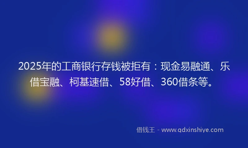2025年的工商银行存钱被拒有：现金易融通、乐借宝融、柯基速借、58好借、360借条等。