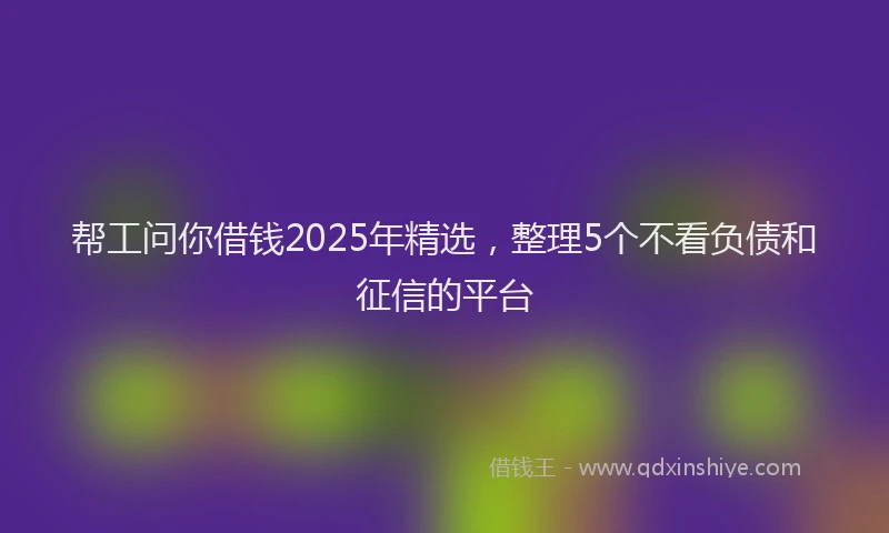 帮工问你借钱2025年精选，整理5个不看负债和征信的平台
