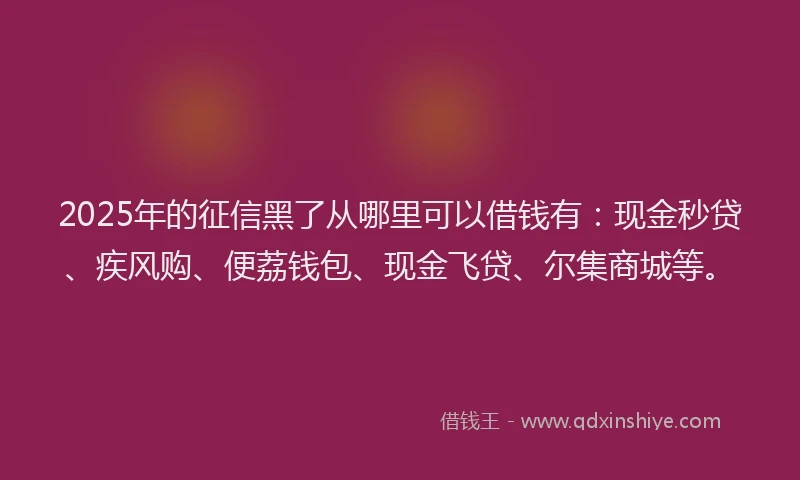 2025年的征信黑了从哪里可以借钱有：现金秒贷、疾风购、便荔钱包、现金飞贷、尔集商城等。