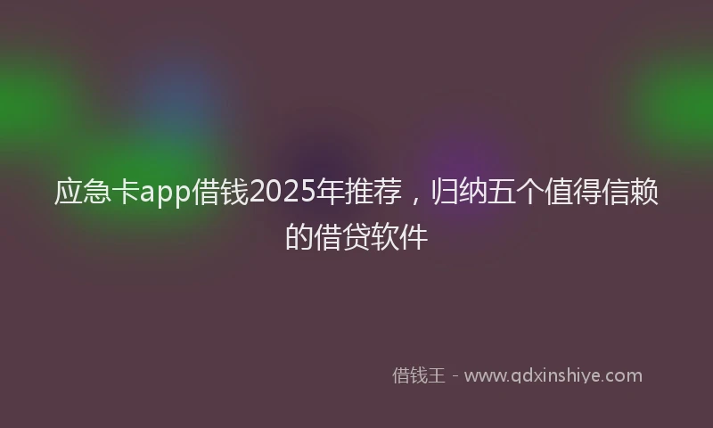 应急卡app借钱2025年推荐，归纳五个值得信赖的借贷软件