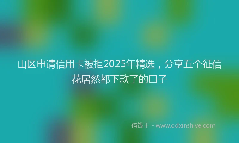 山区申请信用卡被拒2025年精选，分享五个征信花居然都下款了的口子