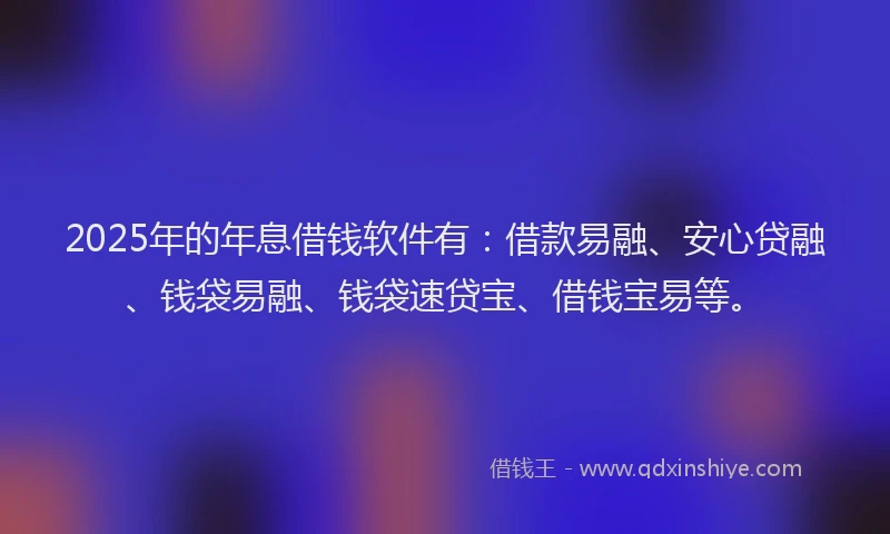 2025年的年息借钱软件有：借款易融、安心贷融、钱袋易融、钱袋速贷宝、借钱宝易等。