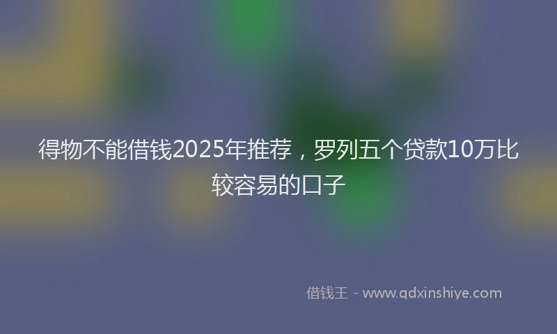 得物不能借钱2025年推荐，罗列五个贷款10万比较容易的口子
