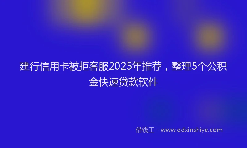 建行信用卡被拒客服2025年推荐，整理5个公积金快速贷款软件