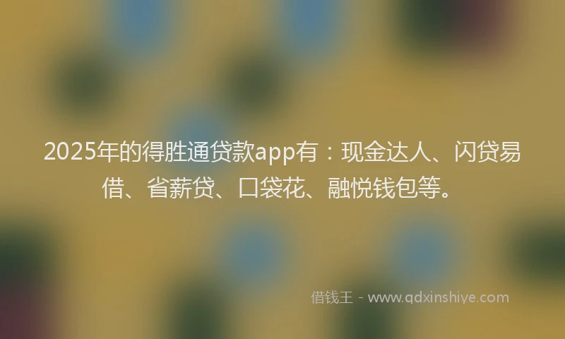 2025年的得胜通贷款app有：现金达人、闪贷易借、省薪贷、口袋花、融悦钱包等。