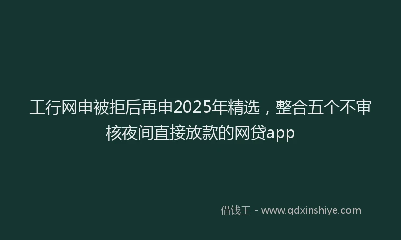 工行网申被拒后再申2025年精选，整合五个不审核夜间直接放款的网贷app