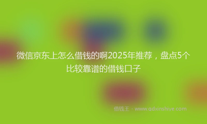 微信京东上怎么借钱的啊2025年推荐，盘点5个比较靠谱的借钱口子
