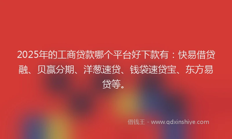 2025年的工商贷款哪个平台好下款有：快易借贷融、贝赢分期、洋葱速贷、钱袋速贷宝、东方易贷等。