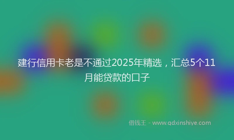 建行信用卡老是不通过2025年精选，汇总5个11月能贷款的口子
