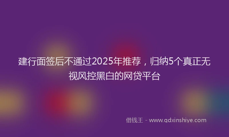 建行面签后不通过2025年推荐，归纳5个真正无视风控黑白的网贷平台
