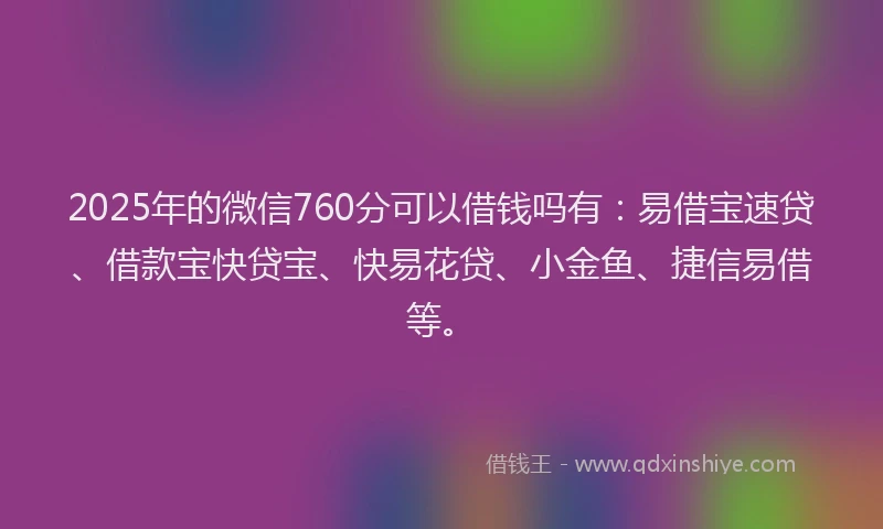 2025年的微信760分可以借钱吗有：易借宝速贷、借款宝快贷宝、快易花贷、小金鱼、捷信易借等。