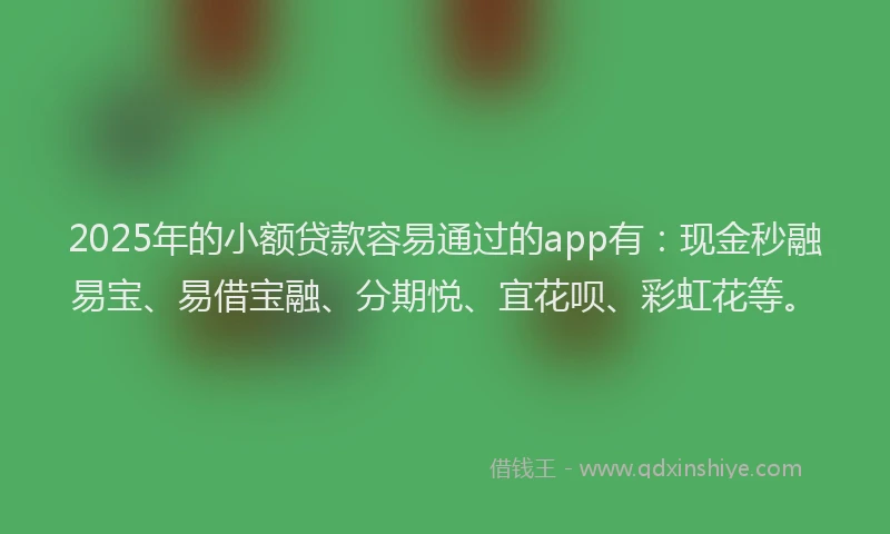 2025年的小额贷款容易通过的app有：现金秒融易宝、易借宝融、分期悦、宜花呗、彩虹花等。