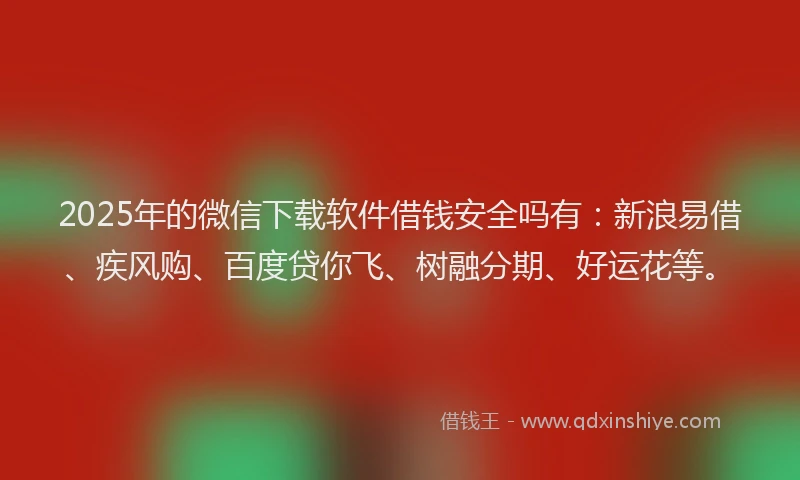 2025年的微信下载软件借钱安全吗有：新浪易借、疾风购、百度贷你飞、树融分期、好运花等。