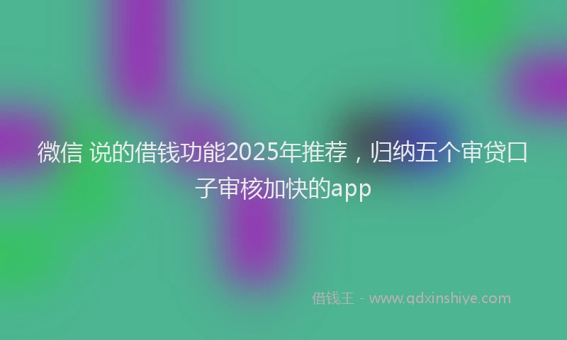 微信 说的借钱功能2025年推荐，归纳五个审贷口子审核加快的app