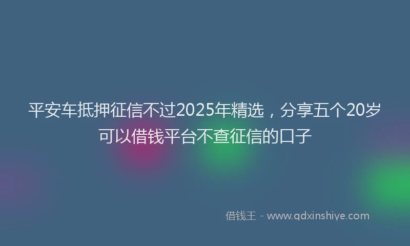 平安车抵押征信不过2025年精选，分享五个20岁可以借钱平台不查征信的口子