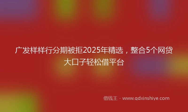 广发样样行分期被拒2025年精选，整合5个网贷大口子轻松借平台