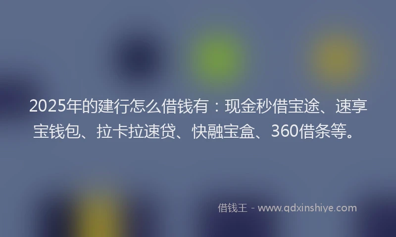 2025年的建行怎么借钱有：现金秒借宝途、速享宝钱包、拉卡拉速贷、快融宝盒、360借条等。