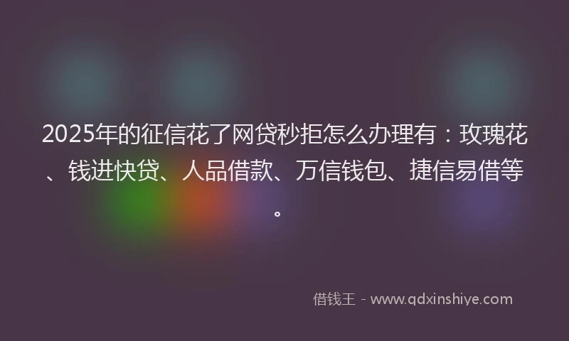 2025年的征信花了网贷秒拒怎么办理有：玫瑰花、钱进快贷、人品借款、万信钱包、捷信易借等。