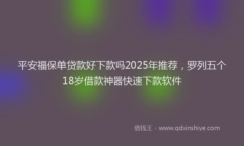 平安福保单贷款好下款吗2025年推荐，罗列五个18岁借款神器快速下款软件