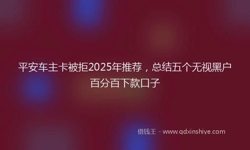 平安车主卡被拒2025年推荐，总结五个无视黑户百分百下款口子