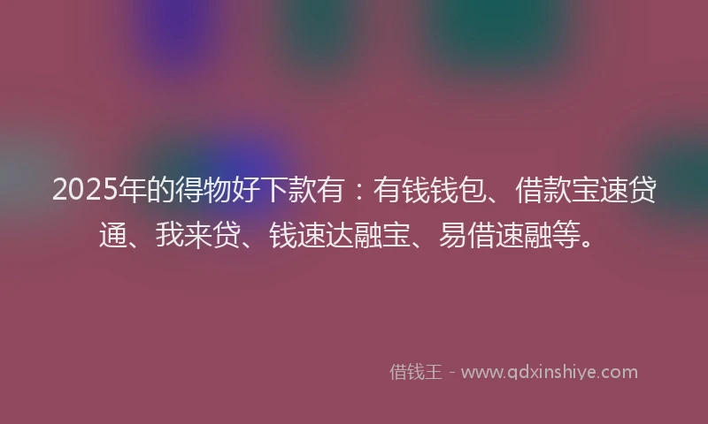 2025年的得物好下款有：有钱钱包、借款宝速贷通、我来贷、钱速达融宝、易借速融等。