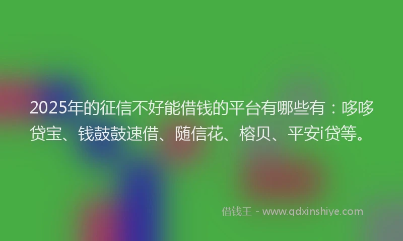 2025年的征信不好能借钱的平台有哪些有：哆哆贷宝、钱鼓鼓速借、随信花、榕贝、平安i贷等。
