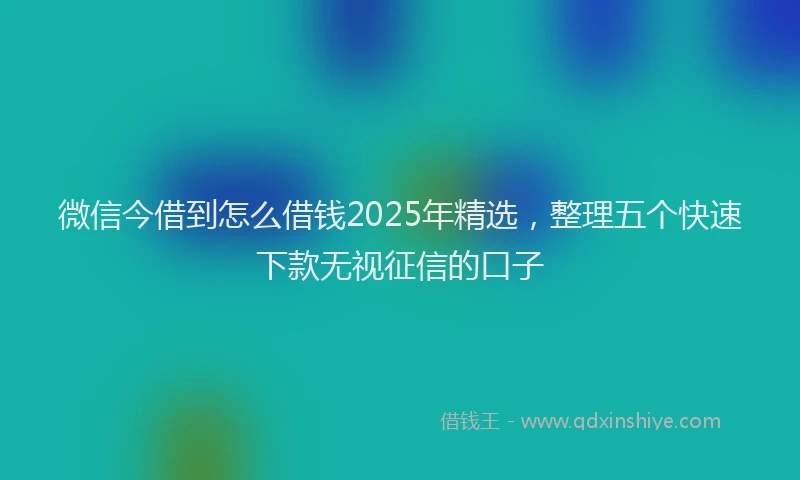 微信今借到怎么借钱2025年精选，整理五个快速下款无视征信的口子
