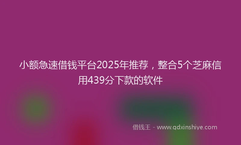 小额急速借钱平台2025年推荐，整合5个芝麻信用439分下款的软件