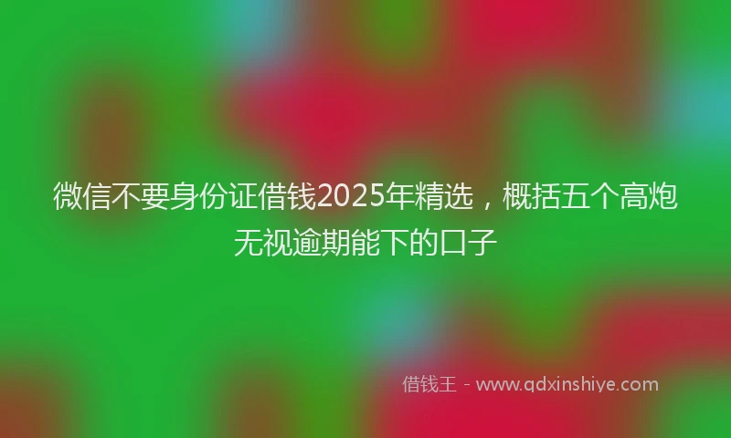 微信不要身份证借钱2025年精选，概括五个高炮无视逾期能下的口子