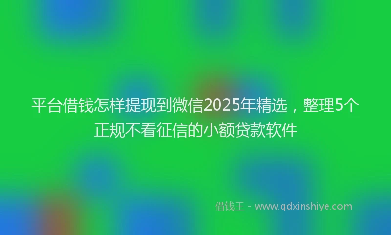 平台借钱怎样提现到微信2025年精选，整理5个正规不看征信的小额贷款软件