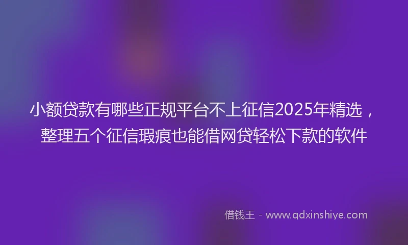 小额贷款有哪些正规平台不上征信2025年精选，整理五个征信瑕疵也能借网贷轻松下款的软件