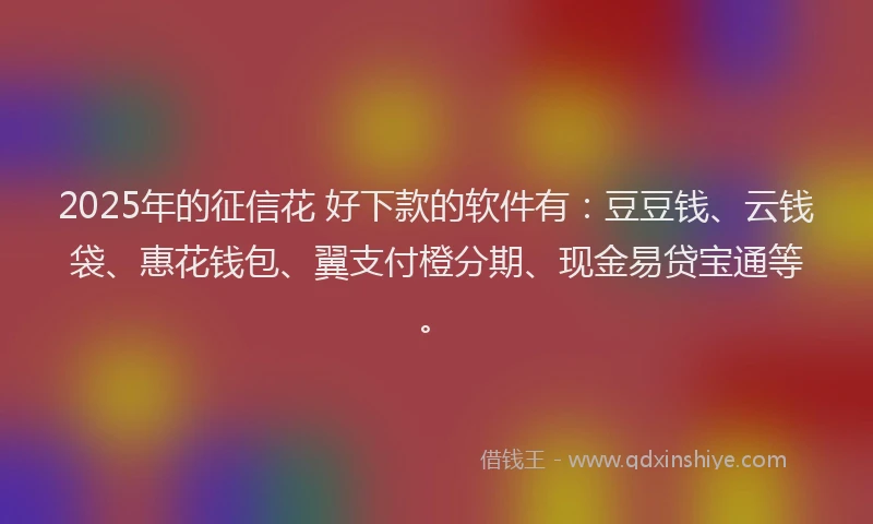 2025年的征信花 好下款的软件有：豆豆钱、云钱袋、惠花钱包、翼支付橙分期、现金易贷宝通等。