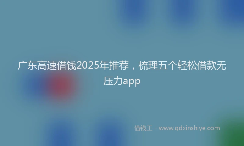 广东高速借钱2025年推荐，梳理五个轻松借款无压力app