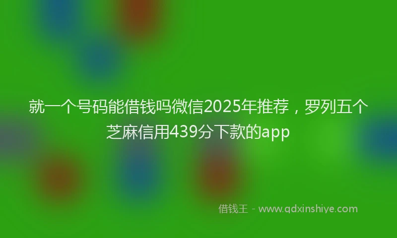 就一个号码能借钱吗微信2025年推荐，罗列五个芝麻信用439分下款的app