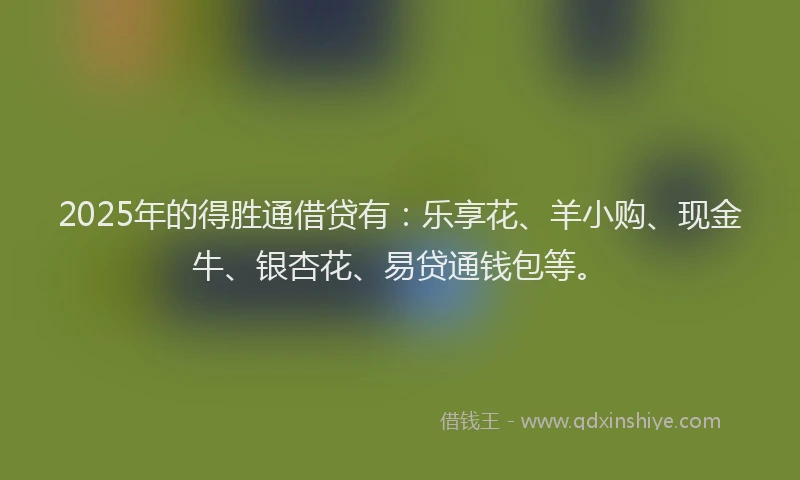 2025年的得胜通借贷有：乐享花、羊小购、现金牛、银杏花、易贷通钱包等。