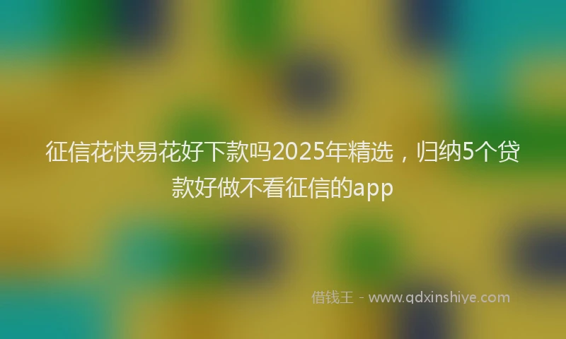 征信花快易花好下款吗2025年精选，归纳5个贷款好做不看征信的app