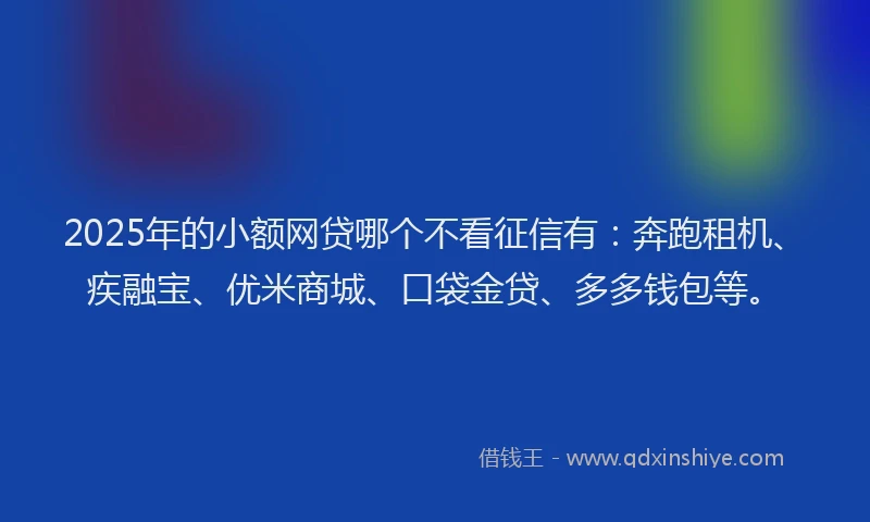 2025年的小额网贷哪个不看征信有：奔跑租机、疾融宝、优米商城、口袋金贷、多多钱包等。