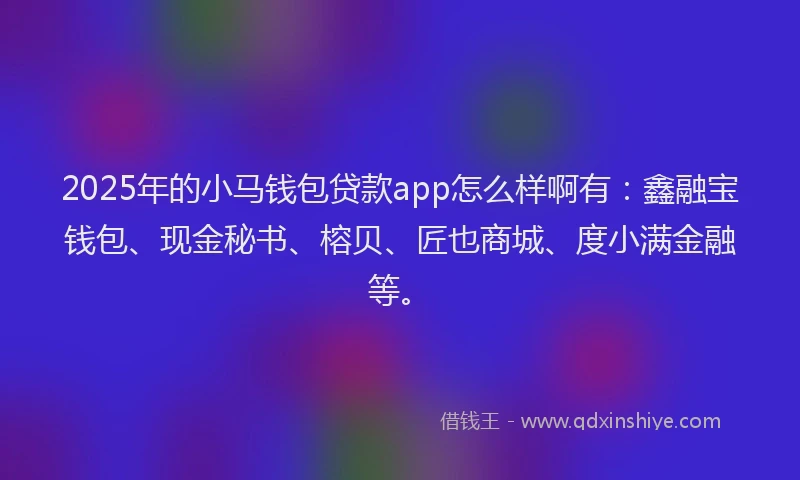 2025年的小马钱包贷款app怎么样啊有：鑫融宝钱包、现金秘书、榕贝、匠也商城、度小满金融等。