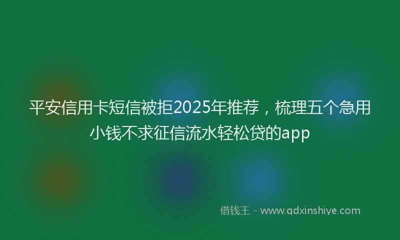 平安信用卡短信被拒2025年推荐，梳理五个急用小钱不求征信流水轻松贷的app