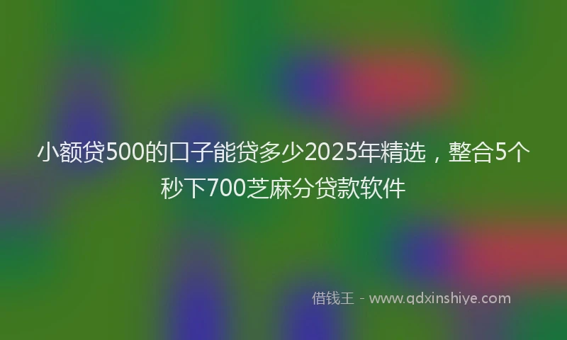 小额贷500的口子能贷多少2025年精选，整合5个秒下700芝麻分贷款软件