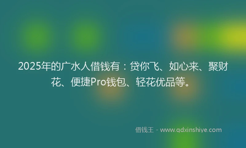 2025年的广水人借钱有：贷你飞、如心来、聚财花、便捷Pro钱包、轻花优品等。