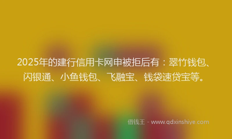 2025年的建行信用卡网申被拒后有：翠竹钱包、闪银通、小鱼钱包、飞融宝、钱袋速贷宝等。