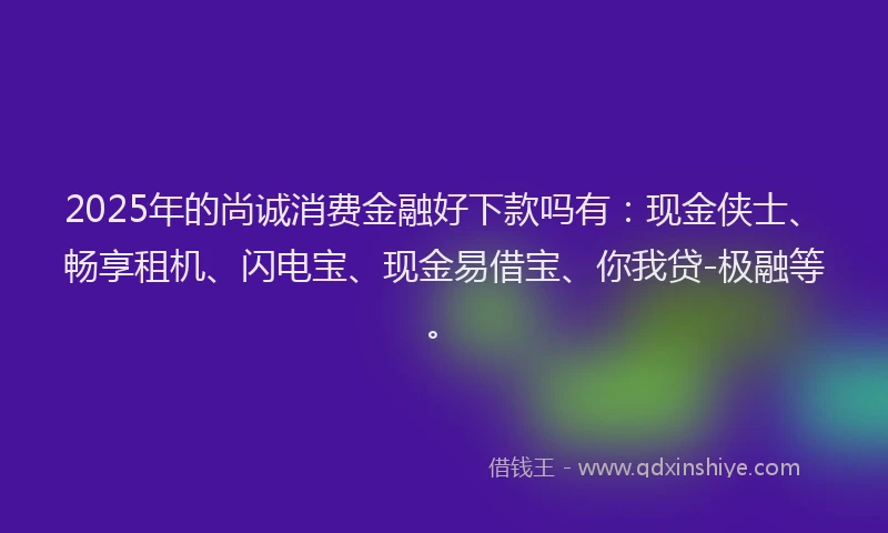 2025年的尚诚消费金融好下款吗有：现金侠士、畅享租机、闪电宝、现金易借宝、你我贷-极融等。
