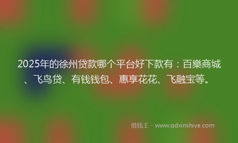 2025年的徐州贷款哪个平台好下款有：百樂商城、飞鸟贷、有钱钱包、惠享花花、飞融宝等。