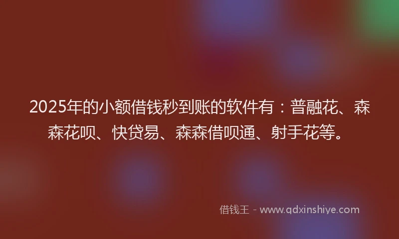 2025年的小额借钱秒到账的软件有：普融花、森森花呗、快贷易、森森借呗通、射手花等。