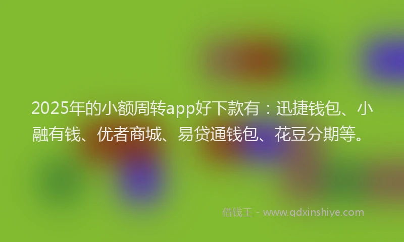 2025年的小额周转app好下款有：迅捷钱包、小融有钱、优者商城、易贷通钱包、花豆分期等。