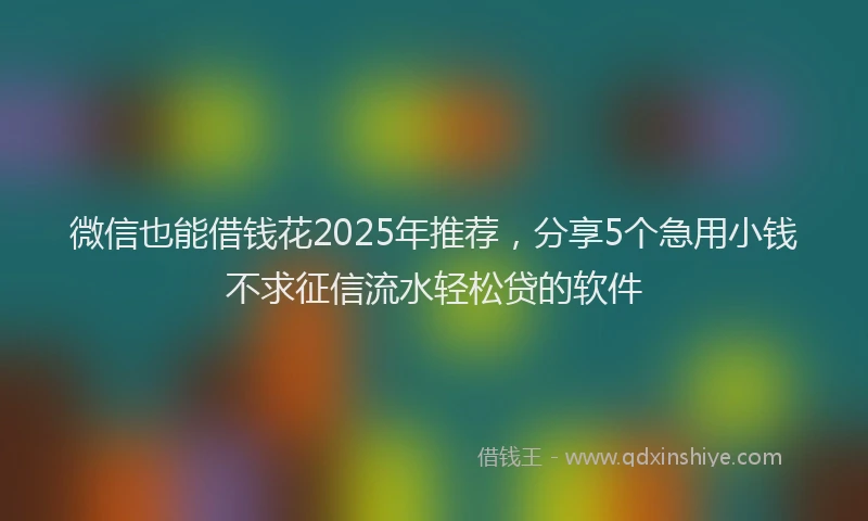 微信也能借钱花2025年推荐，分享5个急用小钱不求征信流水轻松贷的软件