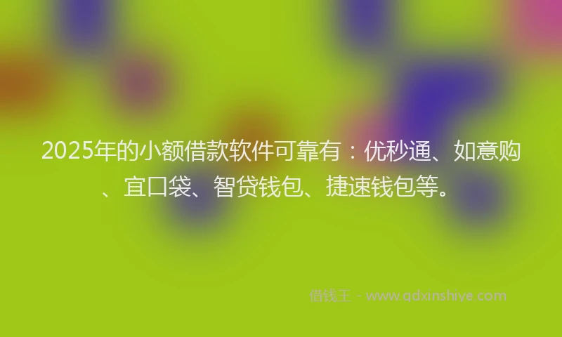 2025年的小额借款软件可靠有：优秒通、如意购、宜口袋、智贷钱包、捷速钱包等。
