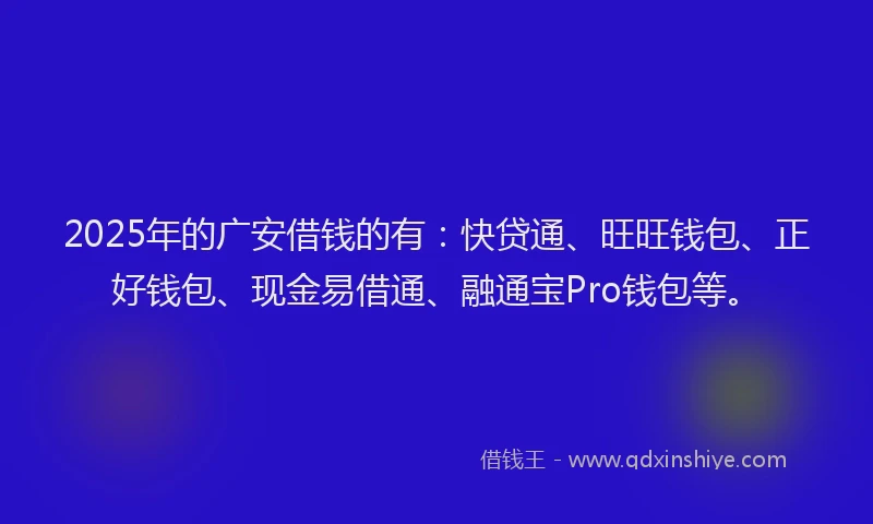 2025年的广安借钱的有：快贷通、旺旺钱包、正好钱包、现金易借通、融通宝Pro钱包等。